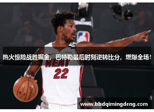 热火惊险战胜掘金，巴特勒最后时刻逆转比分，燃爆全场！