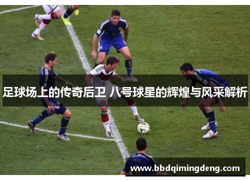 足球场上的传奇后卫 八号球星的辉煌与风采解析