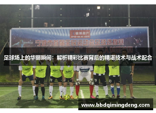 足球场上的华丽瞬间：解析精彩比赛背后的精湛技术与战术配合