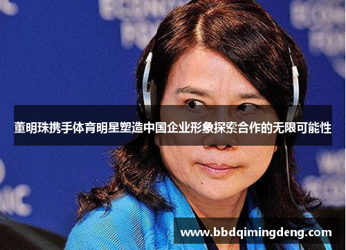董明珠携手体育明星塑造中国企业形象探索合作的无限可能性