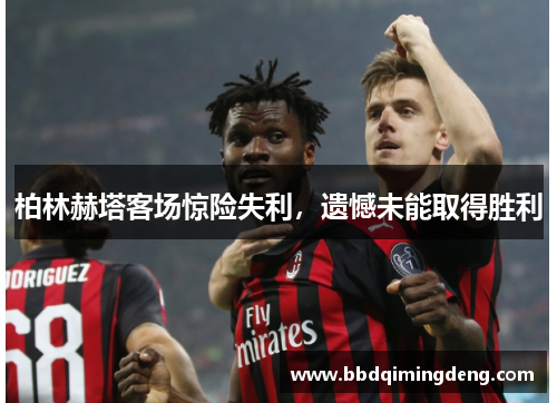 柏林赫塔客场惊险失利，遗憾未能取得胜利