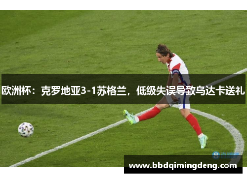 欧洲杯：克罗地亚3-1苏格兰，低级失误导致乌达卡送礼