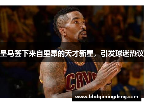 皇马签下来自里昂的天才新星，引发球迷热议