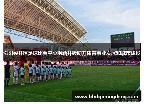浏阳经开区足球比赛中心焕新升级助力体育事业发展和城市建设